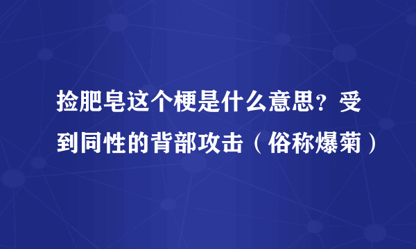 捡肥皂这个梗是什么意思？受到同性的背部攻击（俗称爆菊）