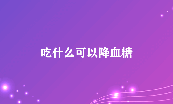 吃什么可以降血糖