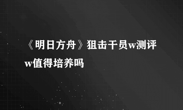 《明日方舟》狙击干员w测评 w值得培养吗