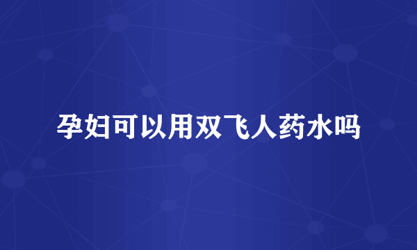 孕妇可以用双飞人药水吗