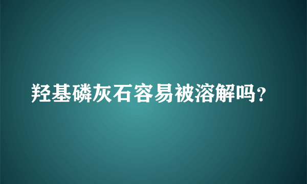 羟基磷灰石容易被溶解吗？