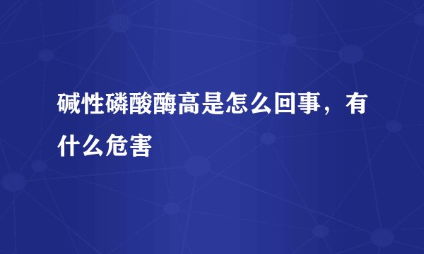 碱性磷酸酶高是怎么回事，有什么危害