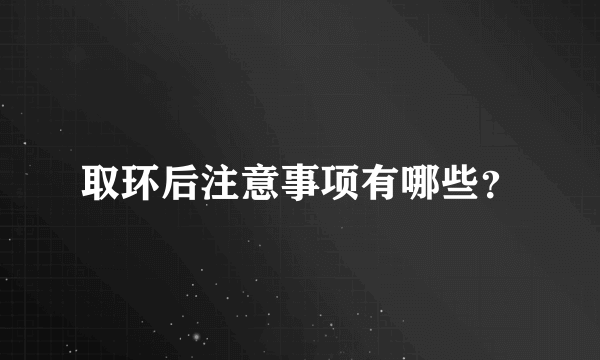 取环后注意事项有哪些？