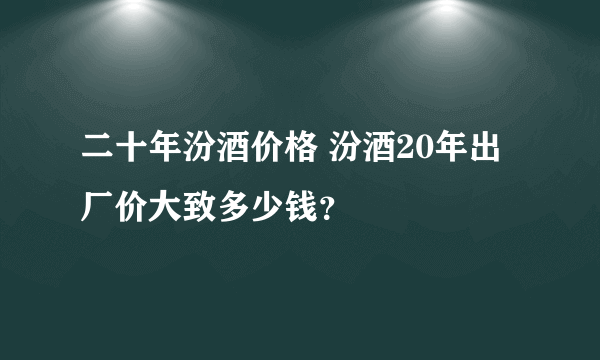 二十年汾酒价格 汾酒20年出厂价大致多少钱？