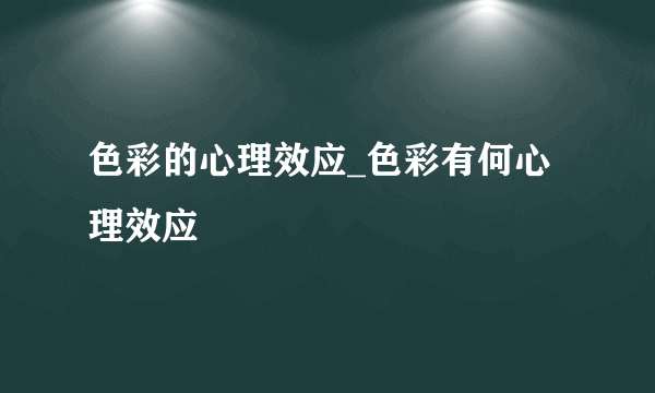 色彩的心理效应_色彩有何心理效应