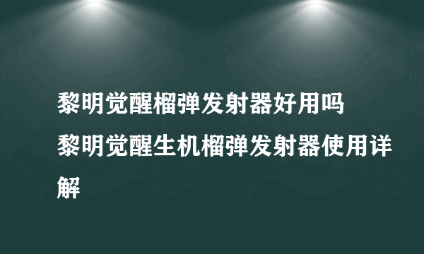 黎明觉醒榴弹发射器好用吗 黎明觉醒生机榴弹发射器使用详解