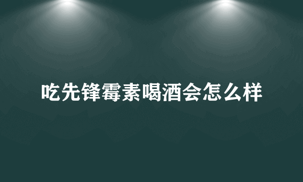 吃先锋霉素喝酒会怎么样