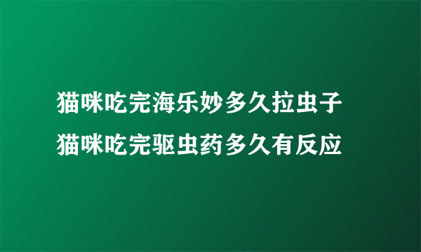 猫咪吃完海乐妙多久拉虫子 猫咪吃完驱虫药多久有反应