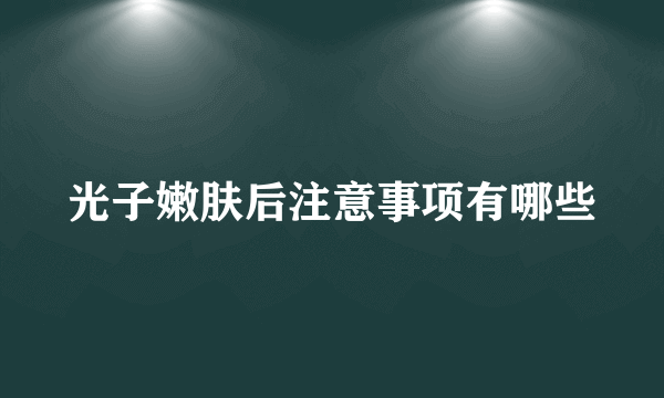 光子嫩肤后注意事项有哪些