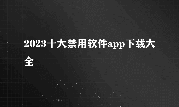 2023十大禁用软件app下载大全