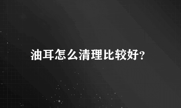 油耳怎么清理比较好？