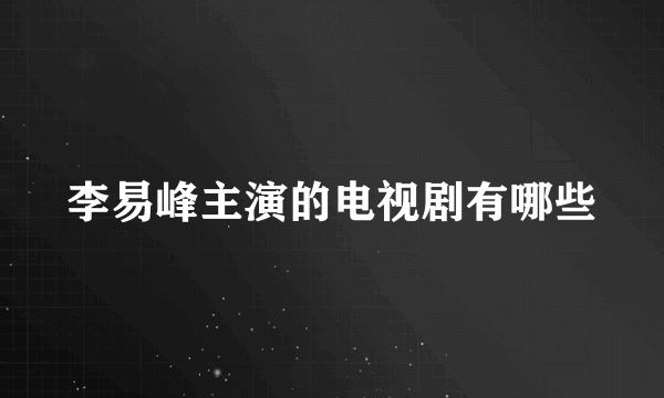 李易峰主演的电视剧有哪些