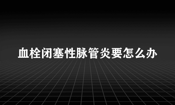 血栓闭塞性脉管炎要怎么办