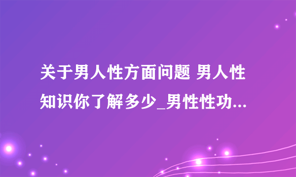 关于男人性方面问题 男人性知识你了解多少_男性性功能问题的表现