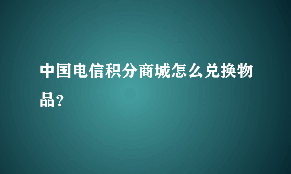 中国电信积分商城怎么兑换物品？