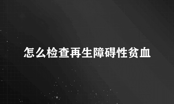 怎么检查再生障碍性贫血