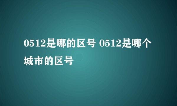 0512是哪的区号 0512是哪个城市的区号