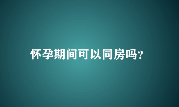 怀孕期间可以同房吗？