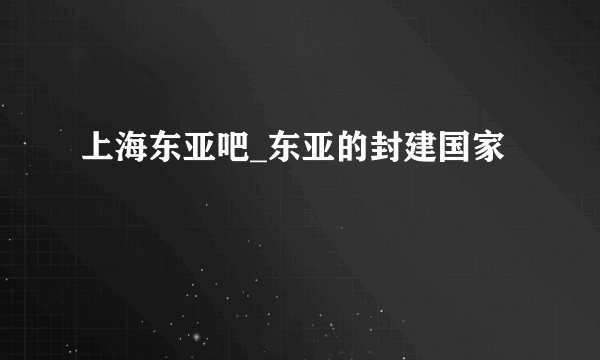 上海东亚吧_东亚的封建国家