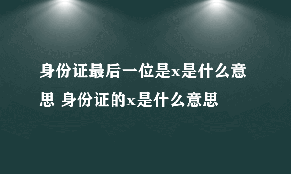 身份证最后一位是x是什么意思 身份证的x是什么意思