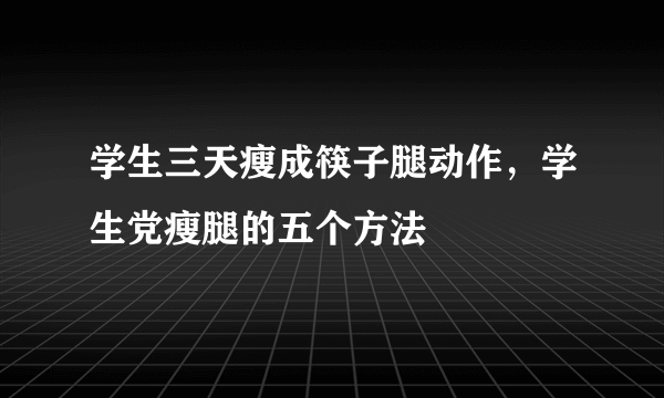 学生三天瘦成筷子腿动作，学生党瘦腿的五个方法