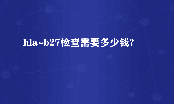 hla~b27检查需要多少钱?