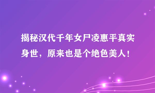 揭秘汉代千年女尸凌惠平真实身世，原来也是个绝色美人！