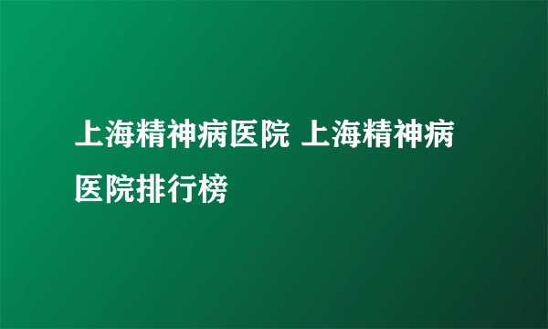 上海精神病医院 上海精神病医院排行榜