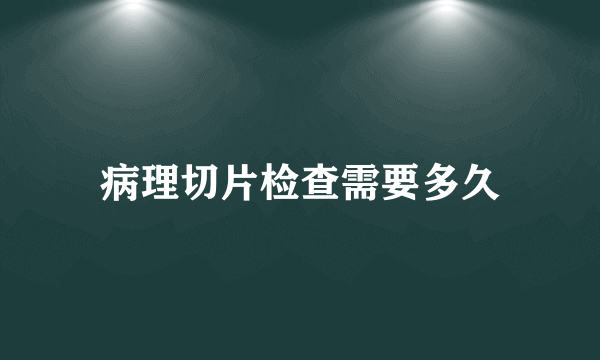 病理切片检查需要多久