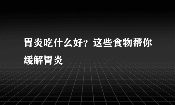 胃炎吃什么好？这些食物帮你缓解胃炎