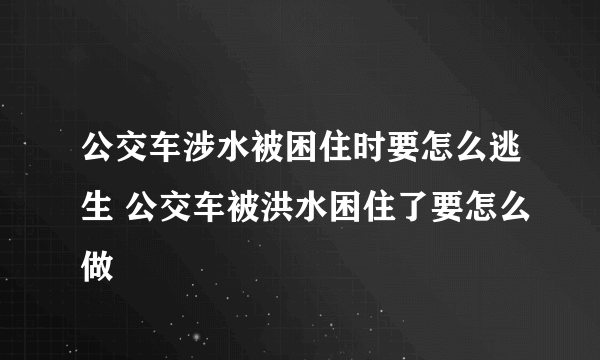 公交车涉水被困住时要怎么逃生 公交车被洪水困住了要怎么做