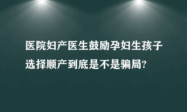 医院妇产医生鼓励孕妇生孩子选择顺产到底是不是骗局?