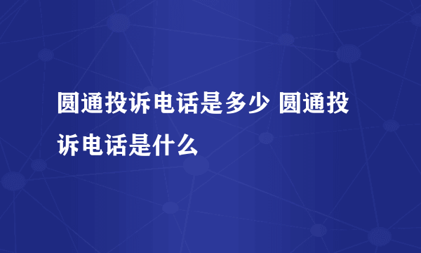 圆通投诉电话是多少 圆通投诉电话是什么