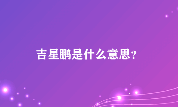 吉星鹏是什么意思？