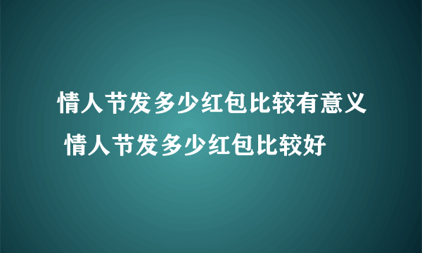 情人节发多少红包比较有意义 情人节发多少红包比较好