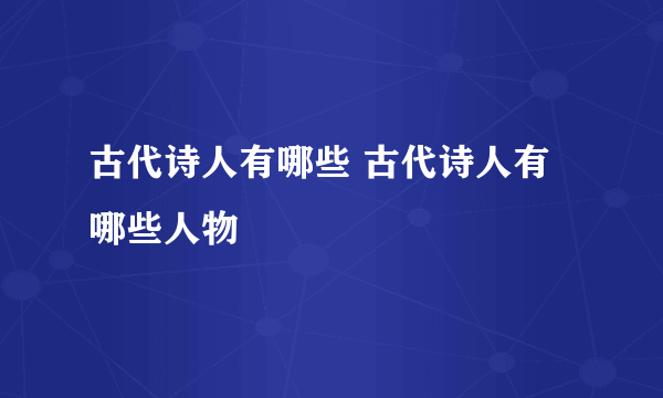 古代诗人有哪些 古代诗人有哪些人物