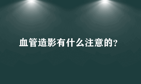 血管造影有什么注意的？