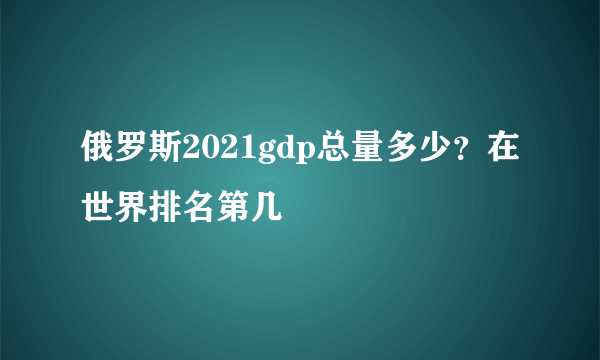 俄罗斯2021gdp总量多少？在世界排名第几