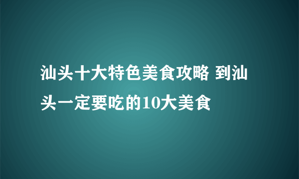 汕头十大特色美食攻略 到汕头一定要吃的10大美食