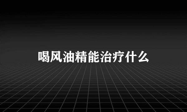 喝风油精能治疗什么