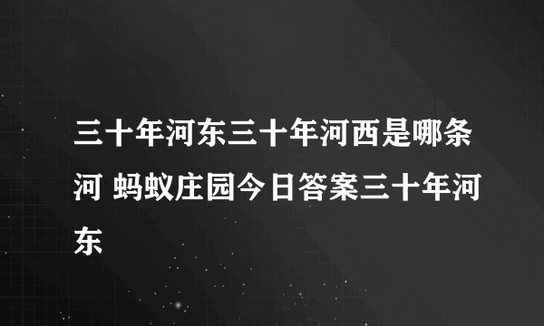 三十年河东三十年河西是哪条河 蚂蚁庄园今日答案三十年河东