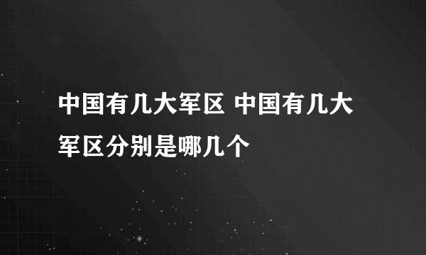 中国有几大军区 中国有几大军区分别是哪几个