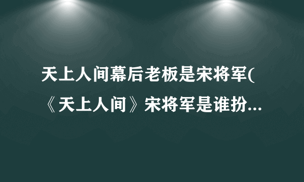 天上人间幕后老板是宋将军(《天上人间》宋将军是谁扮演的)-飞外网