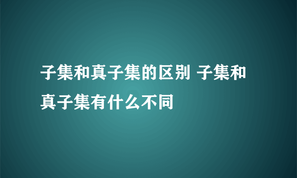 子集和真子集的区别 子集和真子集有什么不同