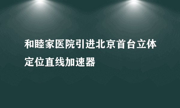 和睦家医院引进北京首台立体定位直线加速器