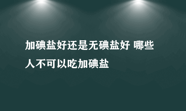 加碘盐好还是无碘盐好 哪些人不可以吃加碘盐