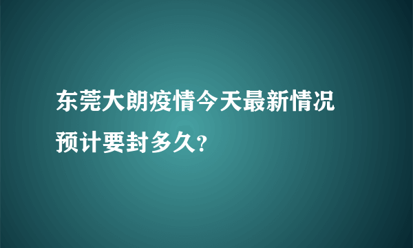 东莞大朗疫情今天最新情况 预计要封多久？