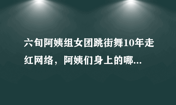 六旬阿姨组女团跳街舞10年走红网络，阿姨们身上的哪些精神值得我们学习？