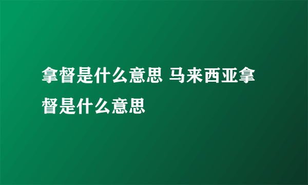 拿督是什么意思 马来西亚拿督是什么意思