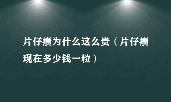 片仔癀为什么这么贵（片仔癀现在多少钱一粒）